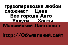 грузоперевозки любой сложнаст  › Цена ­ 100 - Все города Авто » Услуги   . Ханты-Мансийский,Лангепас г.